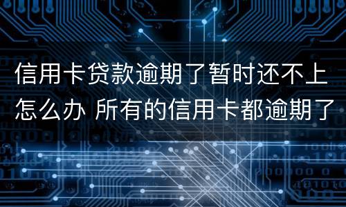 信用卡贷款逾期了暂时还不上怎么办 所有的信用卡都逾期了还不上,怎么办