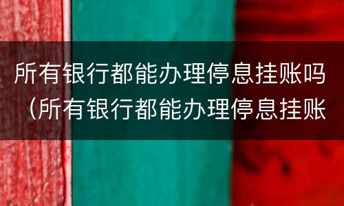 所有银行都能办理停息挂账吗（所有银行都能办理停息挂账吗是真的吗）