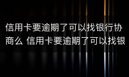 信用卡要逾期了可以找银行协商么 信用卡要逾期了可以找银行协商么