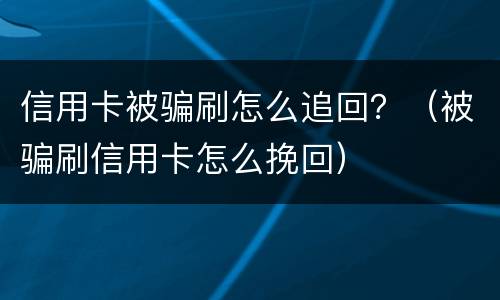 信用卡被骗刷怎么追回？（被骗刷信用卡怎么挽回）