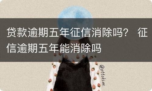 贷款逾期五年征信消除吗？ 征信逾期五年能消除吗