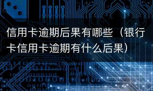 信用卡逾期后果有哪些（银行卡信用卡逾期有什么后果）