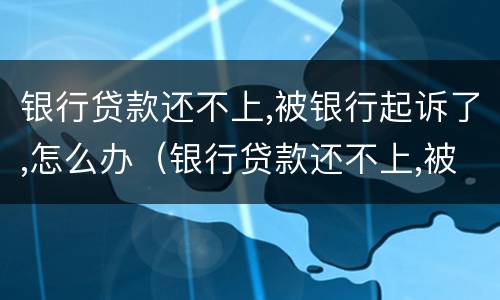 银行贷款还不上,被银行起诉了,怎么办（银行贷款还不上,被银行起诉了,怎么办家人会被连累吗）