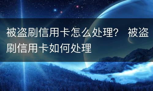 被盗刷信用卡怎么处理？ 被盗刷信用卡如何处理