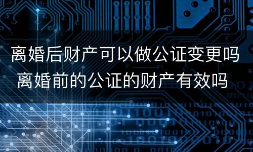 离婚后财产可以做公证变更吗 离婚前的公证的财产有效吗