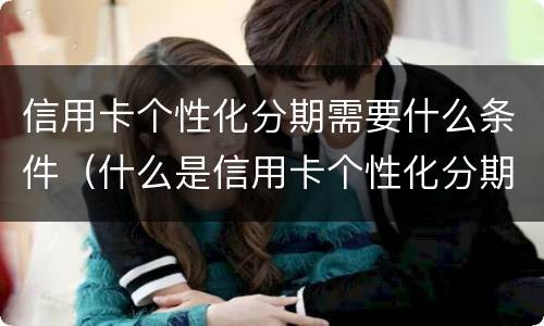信用卡个性化分期需要什么条件（什么是信用卡个性化分期）