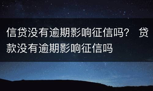 信贷没有逾期影响征信吗？ 贷款没有逾期影响征信吗