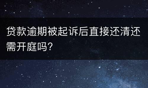 贷款逾期被起诉后直接还清还需开庭吗?