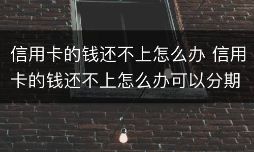信用卡的钱还不上怎么办 信用卡的钱还不上怎么办可以分期么