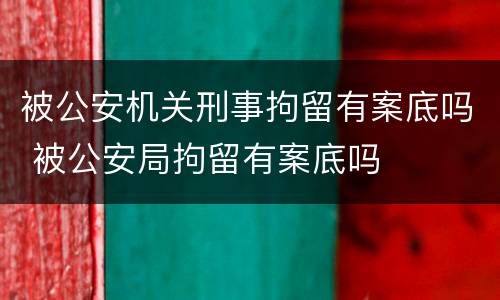 被公安机关刑事拘留有案底吗 被公安局拘留有案底吗