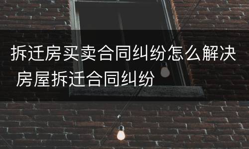 拆迁房买卖合同纠纷怎么解决 房屋拆迁合同纠纷