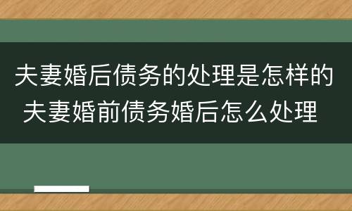 夫妻婚后债务的处理是怎样的 夫妻婚前债务婚后怎么处理