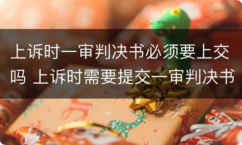 上诉时一审判决书必须要上交吗 上诉时需要提交一审判决书吗