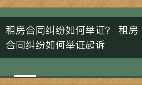 租房合同纠纷如何举证？ 租房合同纠纷如何举证起诉