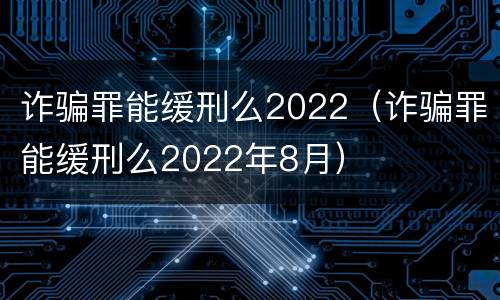 诈骗罪能缓刑么2022（诈骗罪能缓刑么2022年8月）