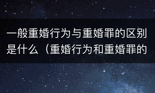 一般重婚行为与重婚罪的区别是什么（重婚行为和重婚罪的区别）
