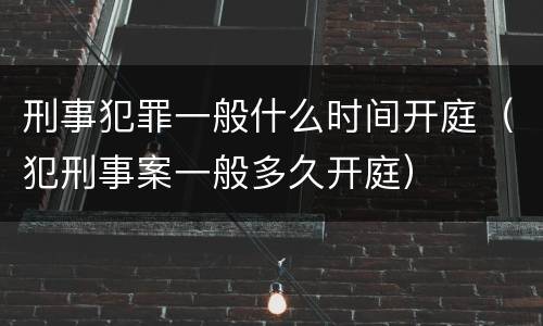 刑事犯罪一般什么时间开庭（犯刑事案一般多久开庭）