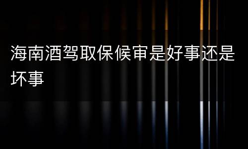海南酒驾取保候审是好事还是坏事