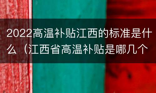 2022高温补贴江西的标准是什么（江西省高温补贴是哪几个月）