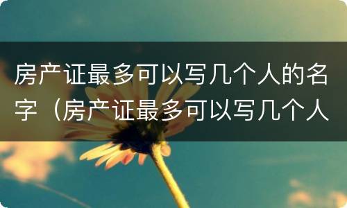 房产证最多可以写几个人的名字（房产证最多可以写几个人的名字上去）
