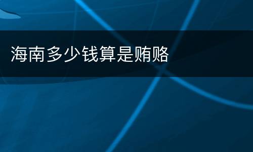 海南多少钱算是贿赂
