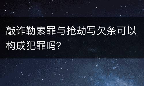 敲诈勒索罪与抢劫写欠条可以构成犯罪吗？