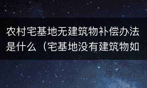 农村宅基地无建筑物补偿办法是什么（宅基地没有建筑物如何赔偿）