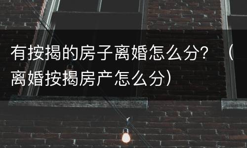 有按揭的房子离婚怎么分？（离婚按揭房产怎么分）