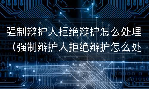 强制辩护人拒绝辩护怎么处理（强制辩护人拒绝辩护怎么处理的）
