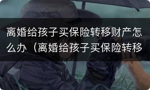 离婚给孩子买保险转移财产怎么办（离婚给孩子买保险转移财产怎么办理）