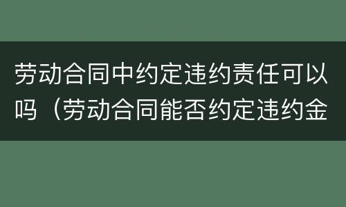 劳动合同中约定违约责任可以吗（劳动合同能否约定违约金?）