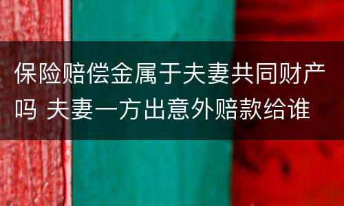 保险赔偿金属于夫妻共同财产吗 夫妻一方出意外赔款给谁