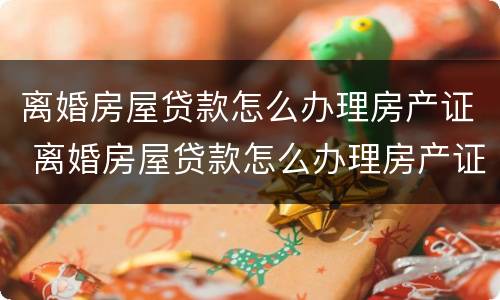 离婚房屋贷款怎么办理房产证 离婚房屋贷款怎么办理房产证手续