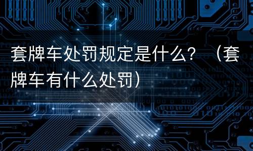 套牌车处罚规定是什么？（套牌车有什么处罚）