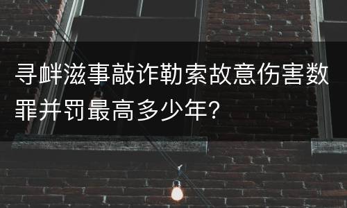 寻衅滋事敲诈勒索故意伤害数罪并罚最高多少年？