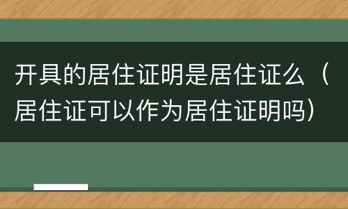 开具的居住证明是居住证么（居住证可以作为居住证明吗）