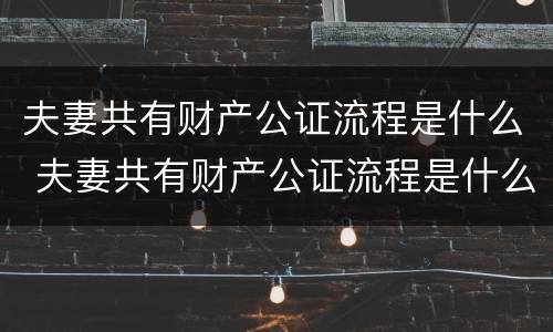 夫妻共有财产公证流程是什么 夫妻共有财产公证流程是什么呢