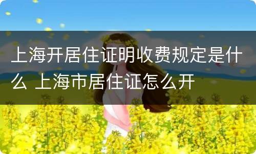 上海开居住证明收费规定是什么 上海市居住证怎么开