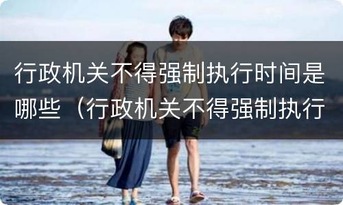 行政机关不得强制执行时间是哪些（行政机关不得强制执行时间是哪些法律规定）
