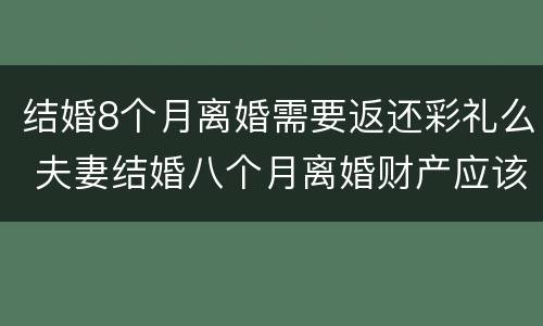 结婚8个月离婚需要返还彩礼么 夫妻结婚八个月离婚财产应该怎么分