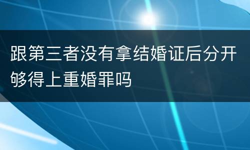 跟第三者没有拿结婚证后分开够得上重婚罪吗