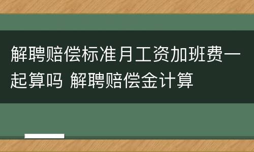 解聘赔偿标准月工资加班费一起算吗 解聘赔偿金计算