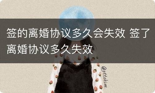 签的离婚协议多久会失效 签了离婚协议多久失效