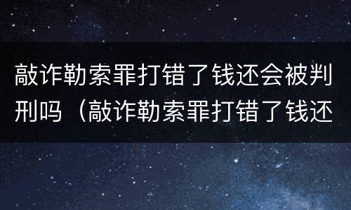 敲诈勒索罪打错了钱还会被判刑吗（敲诈勒索罪打错了钱还会被判刑吗怎么判）