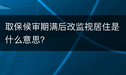 取保候审期满后改监视居住是什么意思？