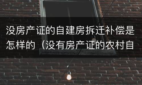没房产证的自建房拆迁补偿是怎样的（没有房产证的农村自建房 被拆）