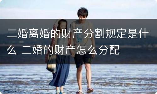 二婚离婚的财产分割规定是什么 二婚的财产怎么分配