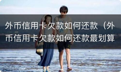 外币信用卡欠款如何还款（外币信用卡欠款如何还款最划算）