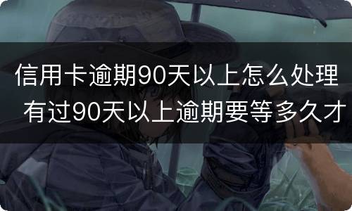 信用卡逾期90天以上怎么处理 有过90天以上逾期要等多久才能申请信用卡
