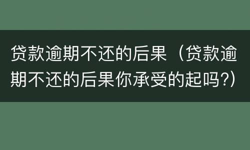 贷款逾期不还的后果（贷款逾期不还的后果你承受的起吗?）